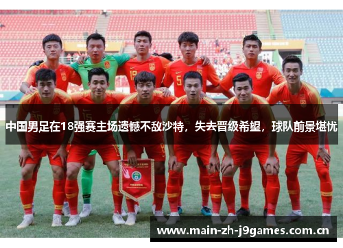 中国男足在18强赛主场遗憾不敌沙特,失去晋级希望,球队前景堪忧 中国男足在18强赛主场遗憾不敌沙特,失去晋级希望,球队前景堪忧