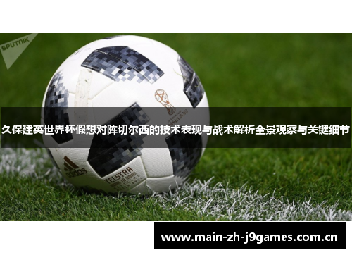 久保建英世界杯假想对阵切尔西的技术表现与战术解析全景观察与关键细节 久保建英世界杯假想对阵切尔西的技术表现与战术解析全景观察与关键细节