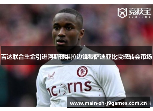 吉达联合重金引进阿斯顿维拉边锋穆萨迪亚比震撼转会市场 吉达联合重金引进阿斯顿维拉边锋穆萨迪亚比震撼转会市场