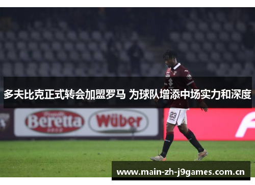 多夫比克正式转会加盟罗马 为球队增添中场实力和深度 多夫比克正式转会加盟罗马 为球队增添中场实力和深度