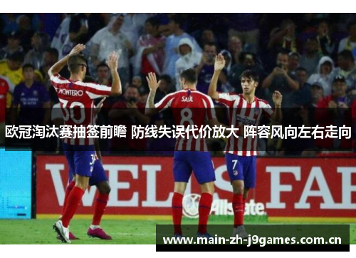 欧冠淘汰赛抽签前瞻 防线失误代价放大 阵容风向左右走向 欧冠淘汰赛抽签前瞻 防线失误代价放大 阵容风向左右走向
