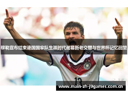 穆勒宣布结束德国国家队生涯时代谢幕新老交替与世界杯记忆回望 穆勒宣布结束德国国家队生涯时代谢幕新老交替与世界杯记忆回望